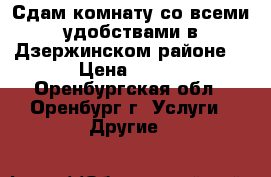 Сдам комнату со всеми удобствами в Дзержинском районе  › Цена ­ 4-5 - Оренбургская обл., Оренбург г. Услуги » Другие   